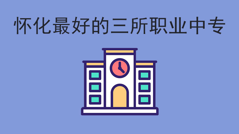 懷化最好的三所職業中專，你都了解嗎？